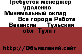 Требуется менеджер удаленно › Минимальный оклад ­ 15 000 - Все города Работа » Вакансии   . Тульская обл.,Тула г.